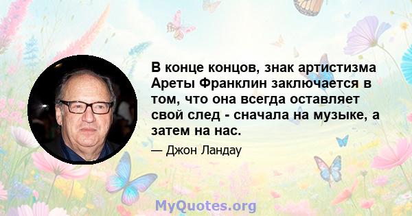 В конце концов, знак артистизма Ареты Франклин заключается в том, что она всегда оставляет свой след - сначала на музыке, а затем на нас.