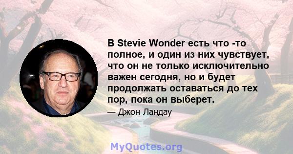 В Stevie Wonder есть что -то полное, и один из них чувствует, что он не только исключительно важен сегодня, но и будет продолжать оставаться до тех пор, пока он выберет.