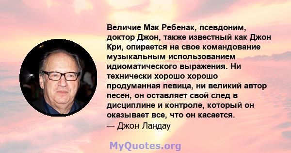 Величие Мак Ребенак, псевдоним, доктор Джон, также известный как Джон Кри, опирается на свое командование музыкальным использованием идиоматического выражения. Ни технически хорошо хорошо продуманная певица, ни великий