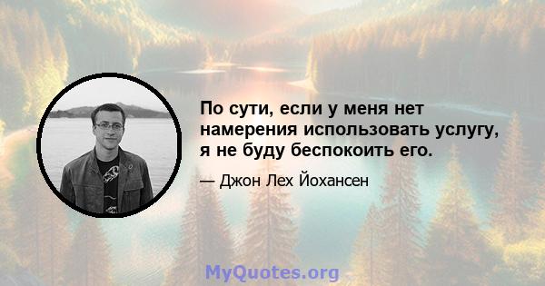 По сути, если у меня нет намерения использовать услугу, я не буду беспокоить его.