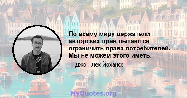 По всему миру держатели авторских прав пытаются ограничить права потребителей. Мы не можем этого иметь.