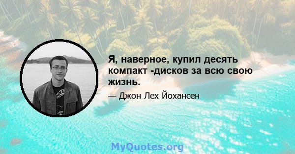 Я, наверное, купил десять компакт -дисков за всю свою жизнь.