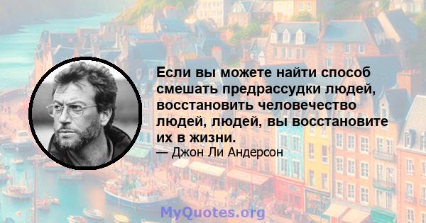 Если вы можете найти способ смешать предрассудки людей, восстановить человечество людей, людей, вы восстановите их в жизни.