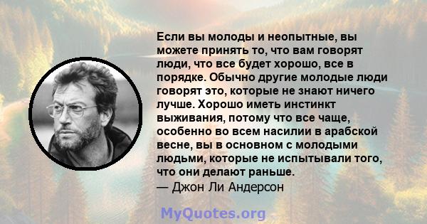 Если вы молоды и неопытные, вы можете принять то, что вам говорят люди, что все будет хорошо, все в порядке. Обычно другие молодые люди говорят это, которые не знают ничего лучше. Хорошо иметь инстинкт выживания, потому 