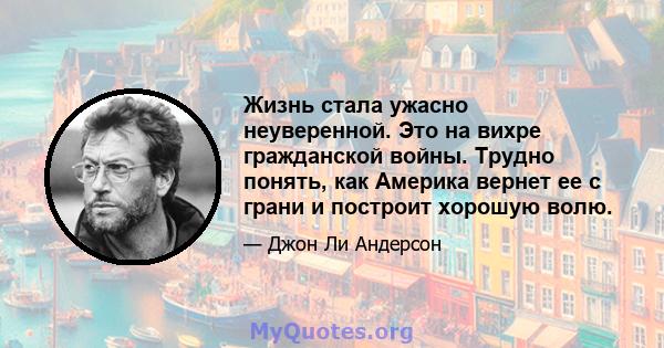 Жизнь стала ужасно неуверенной. Это на вихре гражданской войны. Трудно понять, как Америка вернет ее с грани и построит хорошую волю.