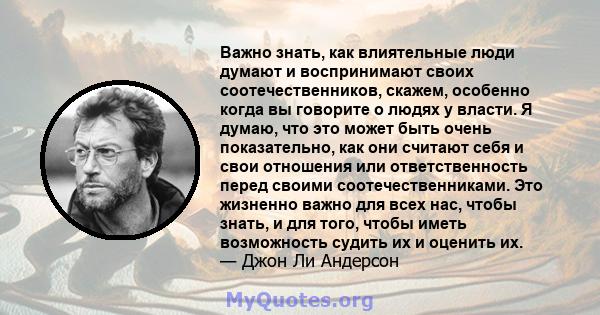 Важно знать, как влиятельные люди думают и воспринимают своих соотечественников, скажем, особенно когда вы говорите о людях у власти. Я думаю, что это может быть очень показательно, как они считают себя и свои отношения 