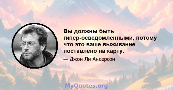 Вы должны быть гипер-осведомленными, потому что это ваше выживание поставлено на карту.