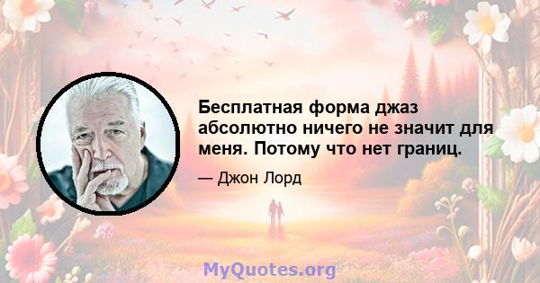 Бесплатная форма джаз абсолютно ничего не значит для меня. Потому что нет границ.