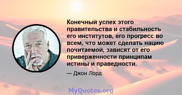 Конечный успех этого правительства и стабильность его институтов, его прогресс во всем, что может сделать нацию почитаемой, зависят от его приверженности принципам истины и праведности.