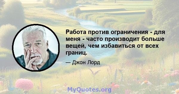 Работа против ограничения - для меня - часто производит больше вещей, чем избавиться от всех границ.