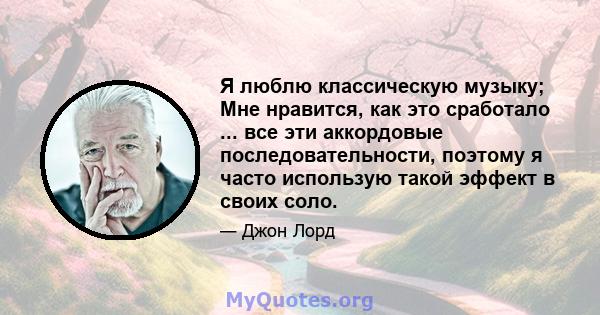 Я люблю классическую музыку; Мне нравится, как это сработало ... все эти аккордовые последовательности, поэтому я часто использую такой эффект в своих соло.