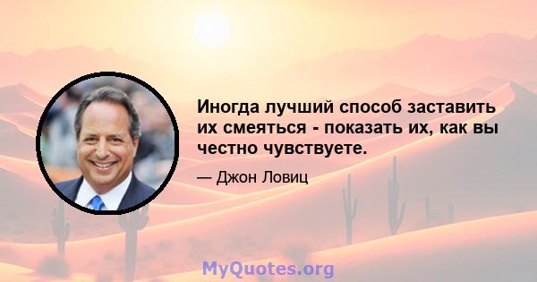 Иногда лучший способ заставить их смеяться - показать их, как вы честно чувствуете.