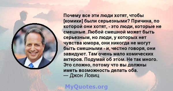 Почему все эти люди хотят, чтобы [комики] были серьезными? Причина, по которой они хотят, - это люди, которые не смешные. Любой смешной может быть серьезным, но люди, у которых нет чувства юмора, они никогда не могут