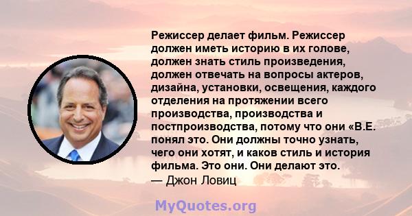 Режиссер делает фильм. Режиссер должен иметь историю в их голове, должен знать стиль произведения, должен отвечать на вопросы актеров, дизайна, установки, освещения, каждого отделения на протяжении всего производства,