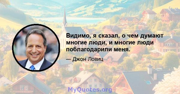 Видимо, я сказал, о чем думают многие люди, и многие люди поблагодарили меня.