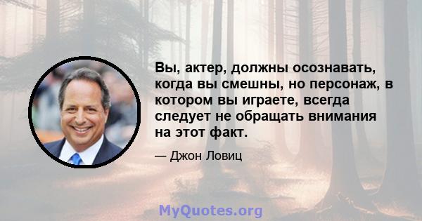 Вы, актер, должны осознавать, когда вы смешны, но персонаж, в котором вы играете, всегда следует не обращать внимания на этот факт.