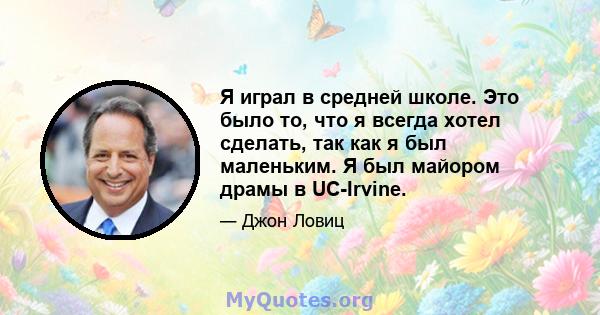 Я играл в средней школе. Это было то, что я всегда хотел сделать, так как я был маленьким. Я был майором драмы в UC-Irvine.