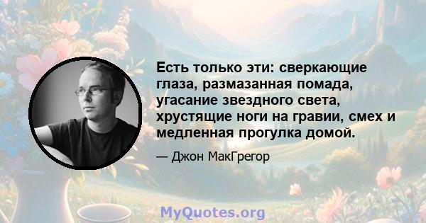 Есть только эти: сверкающие глаза, размазанная помада, угасание звездного света, хрустящие ноги на гравии, смех и медленная прогулка домой.