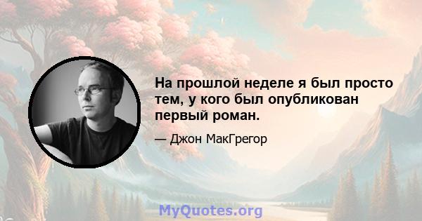 На прошлой неделе я был просто тем, у кого был опубликован первый роман.