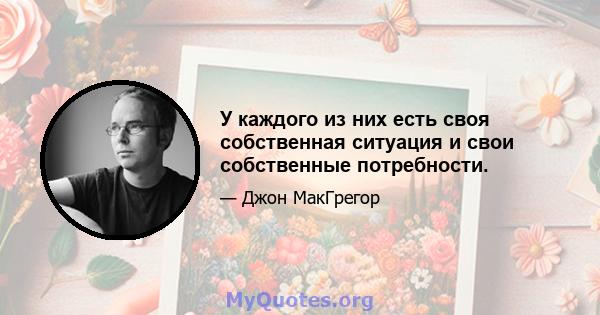 У каждого из них есть своя собственная ситуация и свои собственные потребности.