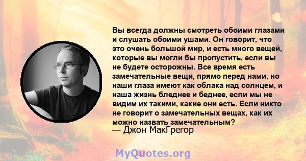 Вы всегда должны смотреть обоими глазами и слушать обоими ушами. Он говорит, что это очень большой мир, и есть много вещей, которые вы могли бы пропустить, если вы не будете осторожны. Все время есть замечательные вещи, 