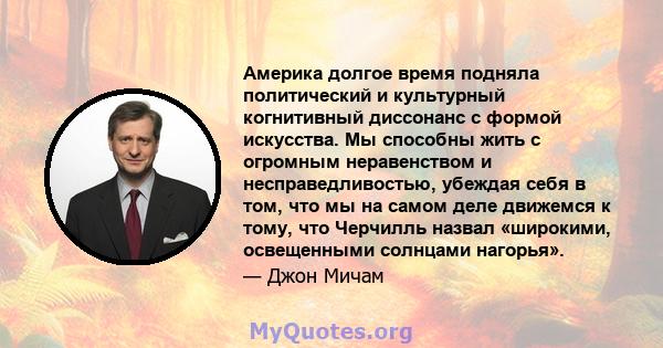 Америка долгое время подняла политический и культурный когнитивный диссонанс с формой искусства. Мы способны жить с огромным неравенством и несправедливостью, убеждая себя в том, что мы на самом деле движемся к тому,