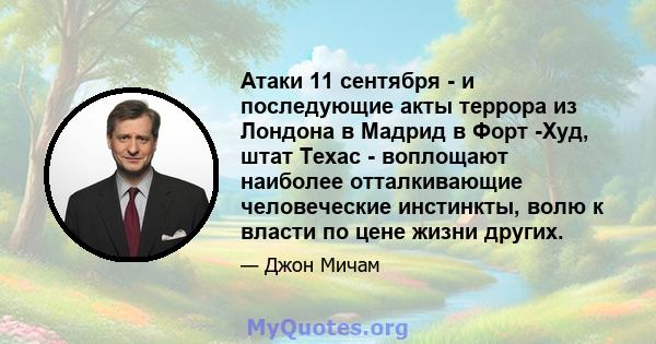 Атаки 11 сентября - и последующие акты террора из Лондона в Мадрид в Форт -Худ, штат Техас - воплощают наиболее отталкивающие человеческие инстинкты, волю к власти по цене жизни других.