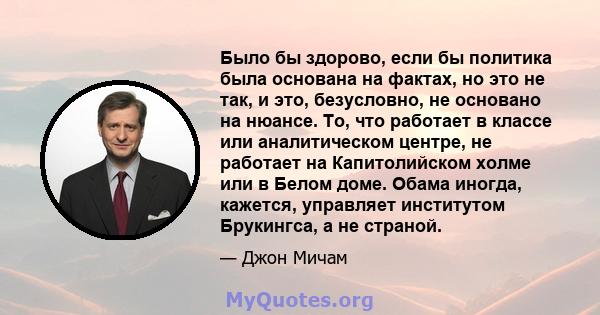 Было бы здорово, если бы политика была основана на фактах, но это не так, и это, безусловно, не основано на нюансе. То, что работает в классе или аналитическом центре, не работает на Капитолийском холме или в Белом