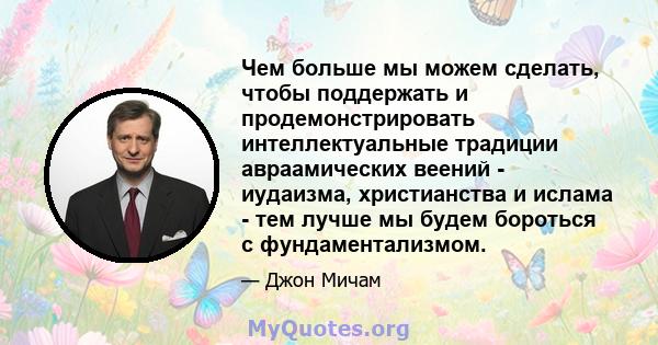 Чем больше мы можем сделать, чтобы поддержать и продемонстрировать интеллектуальные традиции авраамических веений - иудаизма, христианства и ислама - тем лучше мы будем бороться с фундаментализмом.