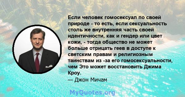 Если человек гомосексуал по своей природе - то есть, если сексуальность столь же внутренняя часть своей идентичности, как и гендер или цвет кожи, - тогда общество не может больше отрицать геев в доступе к светским