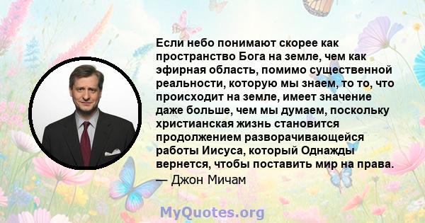 Если небо понимают скорее как пространство Бога на земле, чем как эфирная область, помимо существенной реальности, которую мы знаем, то то, что происходит на земле, имеет значение даже больше, чем мы думаем, поскольку