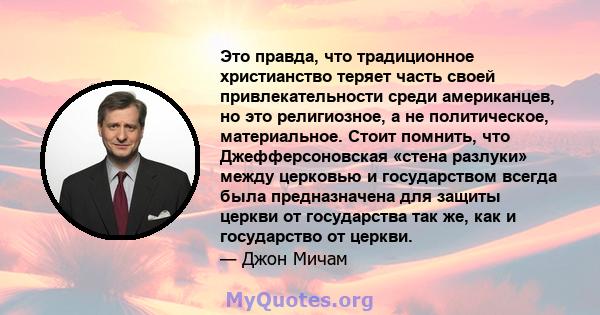 Это правда, что традиционное христианство теряет часть своей привлекательности среди американцев, но это религиозное, а не политическое, материальное. Стоит помнить, что Джефферсоновская «стена разлуки» между церковью и 