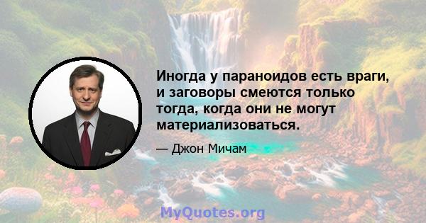 Иногда у параноидов есть враги, и заговоры смеются только тогда, когда они не могут материализоваться.