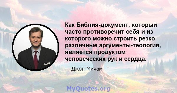 Как Библия-документ, который часто противоречит себя и из которого можно строить резко различные аргументы-теология, является продуктом человеческих рук и сердца.