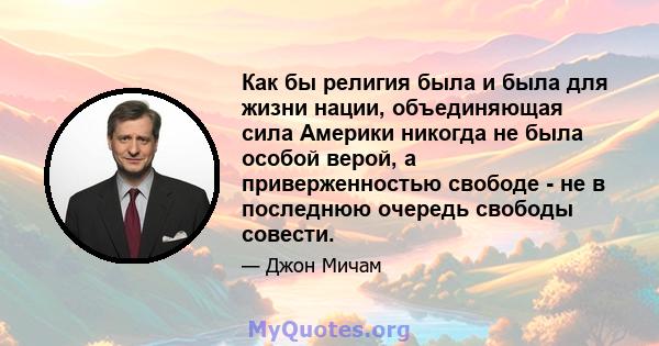 Как бы религия была и была для жизни нации, объединяющая сила Америки никогда не была особой верой, а приверженностью свободе - не в последнюю очередь свободы совести.