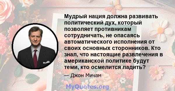 Мудрый нация должна развивать политический дух, который позволяет противникам сотрудничать, не опасаясь автоматического исполнения от своих основных сторонников. Кто знал, что настоящие развлечения в американской