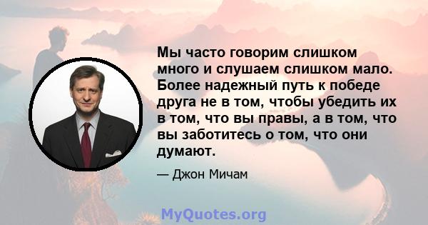 Мы часто говорим слишком много и слушаем слишком мало. Более надежный путь к победе друга не в том, чтобы убедить их в том, что вы правы, а в том, что вы заботитесь о том, что они думают.