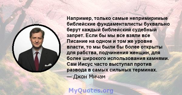 Например, только самые непримиримые библейские фундаменталисты буквально берут каждый библейский судебный запрет. Если бы мы все взяли все Писание на одном и том же уровне власти, то мы были бы более открыты для