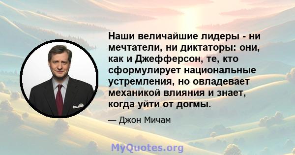 Наши величайшие лидеры - ни мечтатели, ни диктаторы: они, как и Джефферсон, те, кто сформулирует национальные устремления, но овладевает механикой влияния и знает, когда уйти от догмы.