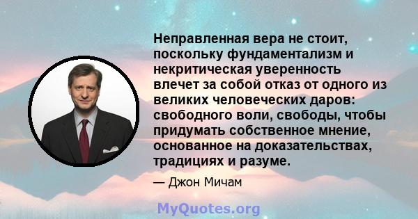 Неправленная вера не стоит, поскольку фундаментализм и некритическая уверенность влечет за собой отказ от одного из великих человеческих даров: свободного воли, свободы, чтобы придумать собственное мнение, основанное на 