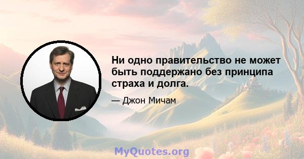 Ни одно правительство не может быть поддержано без принципа страха и долга.