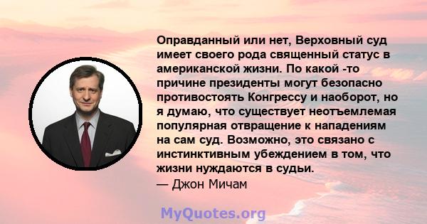 Оправданный или нет, Верховный суд имеет своего рода священный статус в американской жизни. По какой -то причине президенты могут безопасно противостоять Конгрессу и наоборот, но я думаю, что существует неотъемлемая