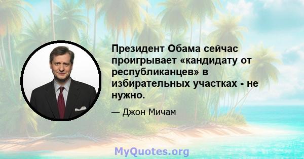 Президент Обама сейчас проигрывает «кандидату от республиканцев» в избирательных участках - не нужно.