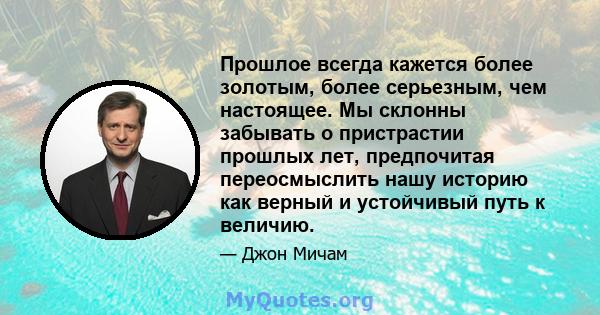 Прошлое всегда кажется более золотым, более серьезным, чем настоящее. Мы склонны забывать о пристрастии прошлых лет, предпочитая переосмыслить нашу историю как верный и устойчивый путь к величию.