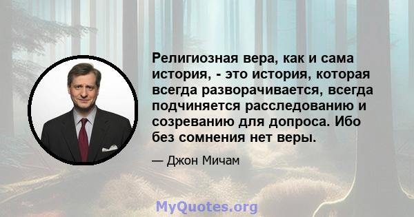 Религиозная вера, как и сама история, - это история, которая всегда разворачивается, всегда подчиняется расследованию и созреванию для допроса. Ибо без сомнения нет веры.