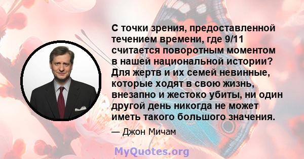 С точки зрения, предоставленной течением времени, где 9/11 считается поворотным моментом в нашей национальной истории? Для жертв и их семей невинные, которые ходят в свою жизнь, внезапно и жестоко убиты, ни один другой