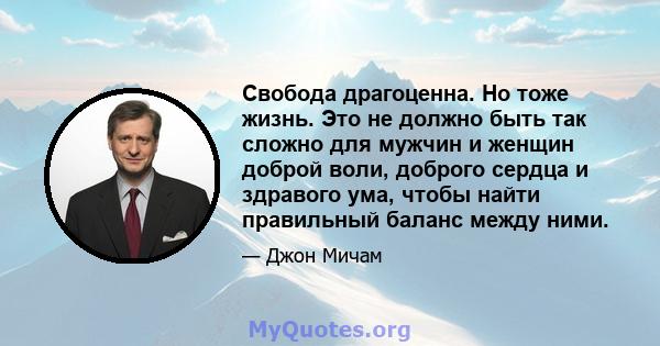 Свобода драгоценна. Но тоже жизнь. Это не должно быть так сложно для мужчин и женщин доброй воли, доброго сердца и здравого ума, чтобы найти правильный баланс между ними.