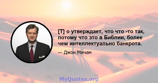 [T] o утверждает, что что -то так, потому что это в Библии, более чем интеллектуально банкрота.