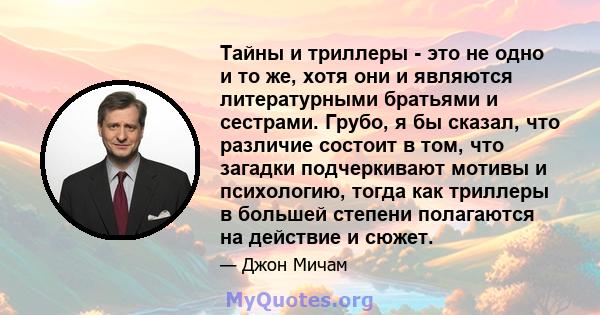 Тайны и триллеры - это не одно и то же, хотя они и являются литературными братьями и сестрами. Грубо, я бы сказал, что различие состоит в том, что загадки подчеркивают мотивы и психологию, тогда как триллеры в большей