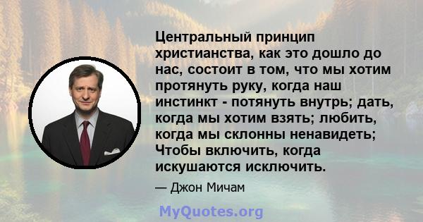 Центральный принцип христианства, как это дошло до нас, состоит в том, что мы хотим протянуть руку, когда наш инстинкт - потянуть внутрь; дать, когда мы хотим взять; любить, когда мы склонны ненавидеть; Чтобы включить,